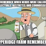 Remember when? | REMEMBER WHEN NERDS WERE CALLED INTELLECTUALS, AESTHETES, AND CONNOISSEURS? PEPPERIDGE FARM REMEMBERS... | image tagged in pepridge farms,nerds,pepperidge farm,intellectuals,aesthetes,connoisseurs | made w/ Imgflip meme maker