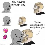 It's true tho | You having a rough day; You're amazing and I really love you; 💖; 💞 | image tagged in chad approaching npc,wholesome | made w/ Imgflip meme maker