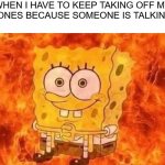 true | WHEN I HAVE TO KEEP TAKING OFF MY HEADPHONES BECAUSE SOMEONE IS TALKING TO ME: | image tagged in spongebob in flames,funny memes,memes,funny | made w/ Imgflip meme maker
