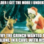 I get it now | THE OLDER I GET THE MORE I UNDERSTAND; WHY THE GRINCH WANTED TO LIVE ALONE, IN A CAVE, WITH HIS DOG | image tagged in grinch and dog | made w/ Imgflip meme maker