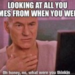Oh honey no, what were you thinkin | LOOKING AT ALL YOU MEMES FROM WHEN YOU WERE 7 | image tagged in oh honey no what were you thinkin | made w/ Imgflip meme maker