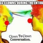 Clown to clown conversation | THE CLASS CLOWNS DURING THE ENTIRE PERIOD | image tagged in clown to clown conversation | made w/ Imgflip meme maker