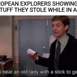 Toby Maguire I had to beat an old lady with a stick to get these | EUROPEAN EXPLORERS SHOWING OF THE STUFF THEY STOLE WHILE IN AFRICA | image tagged in toby maguire i had to beat an old lady with a stick to get these | made w/ Imgflip meme maker