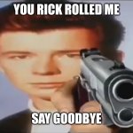 Say Goodbye | YOU RICK ROLLED ME SAY GOODBYE | image tagged in say goodbye | made w/ Imgflip meme maker