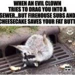 Whew | WHEN AN EVIL CLOWN TRIES TO DRAG YOU INTO A SEWER...BUT FIREHOUSE SUBS AND CHEESECAKE SAVES YOUR FAT BUTT. MEMES BY JAY | image tagged in fat racoon,clown,safety first | made w/ Imgflip meme maker