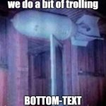 We do abit of trolling. | we do a bit of trolling; BOTTOM-TEXT | image tagged in we do abit of trolling | made w/ Imgflip meme maker