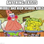 spongebob laughing | ANYTHING: EXISTS; MIDDLE AND HIGH SCHOOL GIRLS: | image tagged in spongebob laughing | made w/ Imgflip meme maker