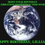 The world | HOPE YOUR BIRTHDAY CELEBRATION WAS OUT OF THIS WORLD! HAPPY BIRTHDAY, LILLIAN! | image tagged in the world | made w/ Imgflip meme maker