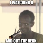 I watching u and cut the neck | I WATCHING U AND CUT THE NECK | image tagged in memes,look at me | made w/ Imgflip meme maker