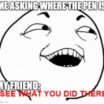 QWA | ME ASKING WHERE THE PEN IS; MY FRIEND: | image tagged in i see what you did there | made w/ Imgflip meme maker