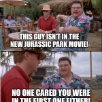 See Nobody Cares | THIS GUY ISN'T IN THE NEW JURASSIC PARK MOVIE! NO ONE CARED YOU WERE IN THE FIRST ONE EITHER! | image tagged in memes,see nobody cares | made w/ Imgflip meme maker
