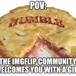 Humble pie | POV:; THE IMGFLIP COMMUNITY WELCOMES YOU WITH A GIFT | image tagged in humble pie | made w/ Imgflip meme maker