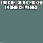 to get colors over 20 are made in one day!! | LOOK UP COLOR-PICKER IN SEARCH MEMES | image tagged in color-picker-idk | made w/ Imgflip meme maker