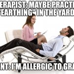 Therapist | THERAPIST: MAYBE PRACTICE "EARTHING" IN THE YARD. CLIENT: I'M ALLERGIC TO GRASS! | image tagged in therapist | made w/ Imgflip meme maker