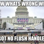 Needs a remodel | I KNOW WHATS WRONG WITH IT; AIN'T GOT NO FLUSH HANDLE ON IT! | image tagged in capital building | made w/ Imgflip meme maker
