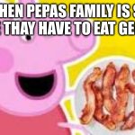 desprate | WHEN PEPAS FAMILY IS SO PORE THAY HAVE TO EAT GEORGE | image tagged in pepa with bacon,funny,peppa pig | made w/ Imgflip meme maker