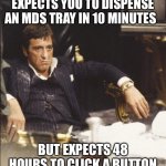Pharmacy Woe’s | WHEN THE SURGERY EXPECTS YOU TO DISPENSE AN MDS TRAY IN 10 MINUTES; BUT EXPECTS 48 HOURS TO CLICK A BUTTON AND SIGN A PRESCRIPTION !! | image tagged in scarface,pharmacy,surgery,dispensary | made w/ Imgflip meme maker