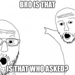 Is that? | BRO IS THAT; IS THAT WHO ASKED? | image tagged in two soy jacks | made w/ Imgflip meme maker