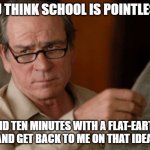 ScHoOl Is PoInTlEsS | YOU THINK SCHOOL IS POINTLESS? SPEND TEN MINUTES WITH A FLAT-EARTHER AND GET BACK TO ME ON THAT IDEA. | image tagged in skeptical tommy le jones | made w/ Imgflip meme maker