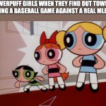 Powerpuff girls wat... | THE POWERPUFF GIRLS WHEN THEY FIND OUT TOWNSVILLE IS HAVING A BASEBALL GAME AGAINST A REAL MLB TEAM | image tagged in powerpuff girls wat | made w/ Imgflip meme maker