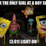 Fan made spongebob horror ames be like | POV-YOUR THE ONLY GIRL AT A BOY SLEEP OVER; [3:01] LIGHT:ON | image tagged in fan made spongebob horror ames be like | made w/ Imgflip meme maker