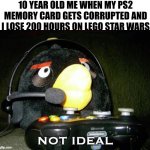 clever title | 10 YEAR OLD ME WHEN MY PS2 MEMORY CARD GETS CORRUPTED AND I LOSE 200 HOURS ON LEGO STAR WARS | image tagged in not ideal,rage | made w/ Imgflip meme maker