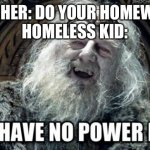 you have no power here | TEACHER: DO YOUR HOMEWORK
HOMELESS KID: | image tagged in you have no power here | made w/ Imgflip meme maker