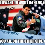 Top gun  | WHEN YOU WANT TO WRITE A THANK YOU NOTE; CATCH YOU ALL ON THE OTHER SIDE, GOOSE... | image tagged in top gun | made w/ Imgflip meme maker
