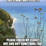 Vacation | HELP!!!
I NEED VACATION SPENDING MONEY AND THIS IS HOW I HOPE TO GET IT. PLEASE CHECK MY CLOSET OUT AND BUY SOMETHING THAT YOU LOVE!  DON'T FORGET TO MAKE ME A REASONABLE OFFER! | image tagged in mackinac island mi | made w/ Imgflip meme maker