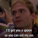 I'LL GET YOU A SPOON SO YOU CAN EAT MY ASS