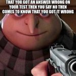 Has this ever happened to you? | ME WHEN MY FRIEND SAYS THAT YOU GOT AN ANSWER WRONG ON YOUR TEST THEN YOU SAY NO THEN COMES TO KNOW THAT YOU GOT IT WRONG | image tagged in oh ao you re an x name every y | made w/ Imgflip meme maker