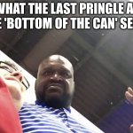 Shaq | WHAT THE LAST PRINGLE AT THE 'BOTTOM OF THE CAN' SEES : | image tagged in shaq | made w/ Imgflip meme maker