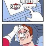 The Eternal Struggle | PREHISTORIC KINGDOM; SLEEP; ME | image tagged in this or that | made w/ Imgflip meme maker