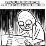 Weak pull out, my friend | WHEN YOU LOSE YOUR VIRGINITY AND YOU SUDDENLY  GET REALLY GOOD AT DAD JOKES | image tagged in desperate alcoholic guy 1,adult humor,funny,dating | made w/ Imgflip meme maker