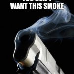 Smoking Gun | YOU DON'T WANT THIS SMOKE | image tagged in smoking gun | made w/ Imgflip meme maker