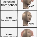 Panik Kalm Panik Meme | You get expelled from school You're homeschooled You're homeschooled | image tagged in memes,panik kalm panik | made w/ Imgflip meme maker