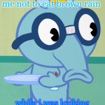 ugh, how did I get here? | a little birdy told me not to eat brown rain; while i was looking for my hallucination pills. | image tagged in non-amused sniffles htf | made w/ Imgflip meme maker
