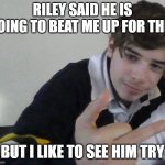 Riley being crazy | RILEY SAID HE IS GOING TO BEAT ME UP FOR THIS; BUT I LIKE TO SEE HIM TRY | image tagged in riley being crazy | made w/ Imgflip meme maker