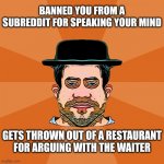 Reddit Neckbeard | BANNED YOU FROM A SUBREDDIT FOR SPEAKING YOUR MIND; GETS THROWN OUT OF A RESTAURANT FOR ARGUING WITH THE WAITER | image tagged in reddit neckbeard,reddit,mods | made w/ Imgflip meme maker