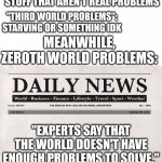 0th World Problems, am I right? | "FIRST WORLD PROBLEMS": PEOPLE COMPLAINING ABOUT STUFF THAT AREN'T REAL PROBLEMS "THIRD WORLD PROBLEMS": STARVING OR SOMETHING IDK MEANWHILE | image tagged in newspaper,first world problems,third world skeptical kid,third world success kid,zero | made w/ Imgflip meme maker