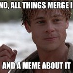 Na meme about it.. | IN THE END, ALL THINGS MERGE INTO ONE; AND A MEME ABOUT IT | image tagged in a river runs through | made w/ Imgflip meme maker