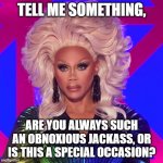 RuPaul Skeptical | TELL ME SOMETHING, ARE YOU ALWAYS SUCH AN OBNOXIOUS JACKASS, OR IS THIS A SPECIAL OCCASION? | image tagged in rupaul skeptical,rupaul | made w/ Imgflip meme maker