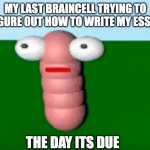 Worm | MY LAST BRAINCELL TRYING TO FIGURE OUT HOW TO WRITE MY ESSAY; THE DAY ITS DUE | image tagged in worm,memes,funny | made w/ Imgflip meme maker
