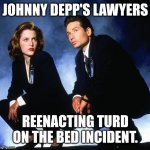 http://retrovery.com/images/x-files-la-verite-est-ailleurs/176/b | JOHNNY DEPP'S LAWYERS; REENACTING TURD ON THE BED INCIDENT. | image tagged in http //retrovery com/images/x-files-la-verite-est-ailleurs/176/b | made w/ Imgflip meme maker