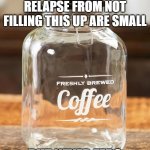 Coffee Jar | YOUR CHANCES OF RELAPSE FROM NOT FILLING THIS UP ARE SMALL; BUT NEVER ZERO | image tagged in coffee jar | made w/ Imgflip meme maker