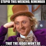 Holiday weekend | BEFORE YOU DO ANYTHING STUPID THIS WEEKEND, REMEMBER THAT THE JUDGE WON’T BE BACK ON THE JOB UNTIL TUESDAY. | image tagged in memes,creepy condescending wonka | made w/ Imgflip meme maker