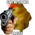 Give me cookie now | GIVE ME COOKIE; OR ELSE | image tagged in gun cheems | made w/ Imgflip meme maker