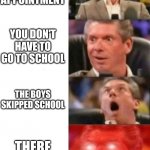 Today to me | YOU HAVE APPOINTMENT YOU DON'T HAVE TO GO TO SCHOOL THE BOYS SKIPPED SCHOOL THERE ONLINE | image tagged in mr mcmahon reaction | made w/ Imgflip meme maker