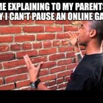 Brick wall guy | ME EXPLAINING TO MY PARENTS WHY I CAN'T PAUSE AN ONLINE GAME: | image tagged in brick wall guy | made w/ Imgflip meme maker