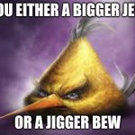 Bigger Jew | YOU EITHER A BIGGER JEW; OR A JIGGER BEW | image tagged in realistic angry bird | made w/ Imgflip meme maker
